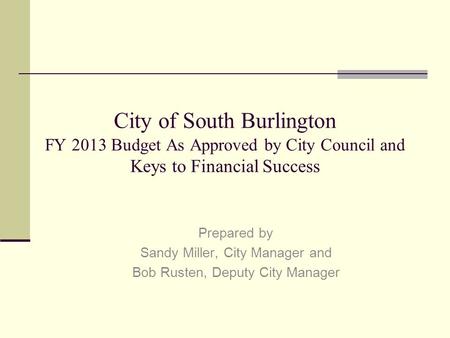 City of South Burlington FY 2013 Budget As Approved by City Council and Keys to Financial Success Prepared by Sandy Miller, City Manager and Bob Rusten,