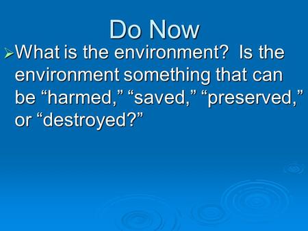 Do Now What is the environment? Is the environment something that can be “harmed,” “saved,” “preserved,” or “destroyed?”