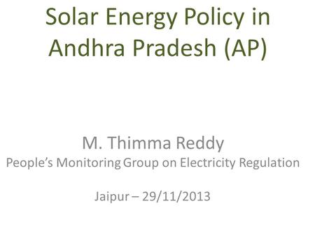 Solar Energy Policy in Andhra Pradesh (AP) M. Thimma Reddy People’s Monitoring Group on Electricity Regulation Jaipur – 29/11/2013.