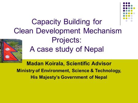 20 oct, 2005 1 Capacity Building for Clean Development Mechanism Projects: A case study of Nepal Madan Koirala, Scientific Advisor Ministry of Environment,