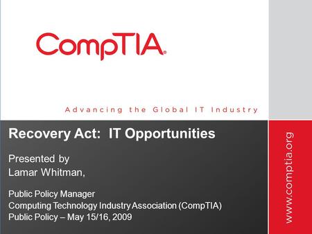 Recovery Act: IT Opportunities Presented by Lamar Whitman, Public Policy Manager Computing Technology Industry Association (CompTIA) Public Policy – May.