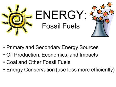 ENERGY: Fossil Fuels Primary and Secondary Energy Sources Oil Production, Economics, and Impacts Coal and Other Fossil Fuels Energy Conservation (use less.