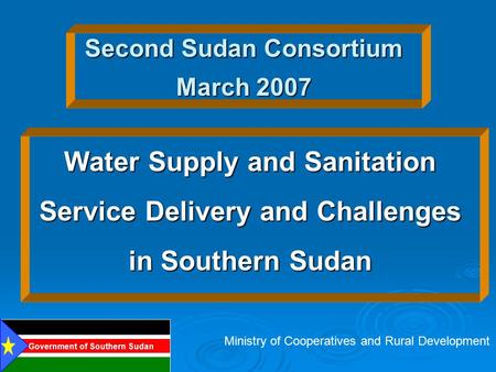 Second Sudan Consortium March 2007 Water Supply and Sanitation Service Delivery and Challenges in Southern Sudan Ministry of Cooperatives and Rural Development.