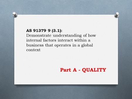 Part A - QUALITY AS 91379 9 (3.1): Demonstrate understanding of how internal factors interact within a business that operates in a global context.