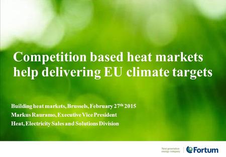 Competition based heat markets help delivering EU climate targets Building heat markets, Brussels, February 27 th 2015 Markus Rauramo, Executive Vice President.