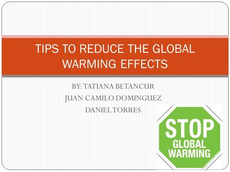 BY: TATIANA BETANCUR JUAN CAMILO DOMINGUEZ DANIEL TORRES TIPS TO REDUCE THE GLOBAL WARMING EFFECTS.