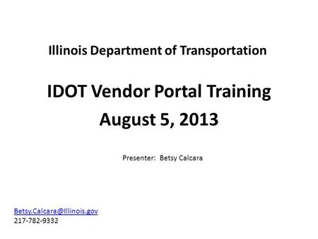 1 IDOT Vendor Portal Training August 5, 2013 Illinois Department of Transportation 217-782-9332 Presenter: Betsy Calcara.