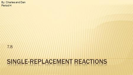 7.8 By: Charles and Dan Period H. A single replacement reaction is when atoms of one element replace the atoms of another compound. (Please now take out.