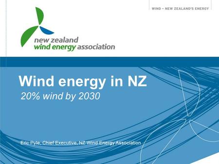 Wind energy in NZ 20% wind by 2030 Eric Pyle, Chief Executive, NZ Wind Energy Association.