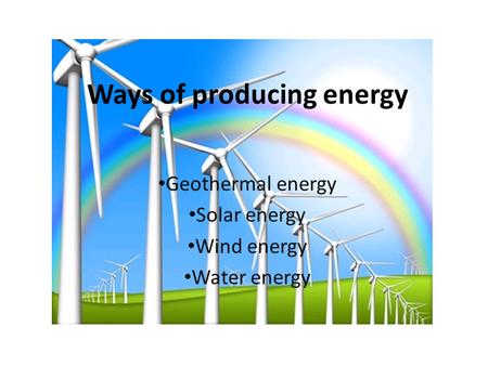 Ways of producing energy Geothermal energy Solar energy Wind energy Water energy.