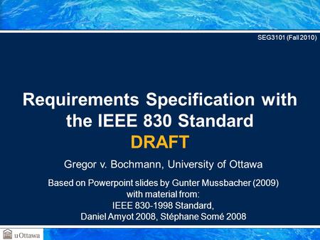 Gregor v. Bochmann, University of Ottawa Based on Powerpoint slides by Gunter Mussbacher (2009) with material from: IEEE 830-1998 Standard, Daniel Amyot.