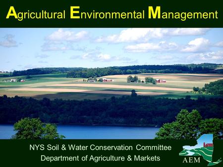 A gricultural E nvironmental M anagement NYS Soil & Water Conservation Committee Department of Agriculture & Markets A E MA E M.