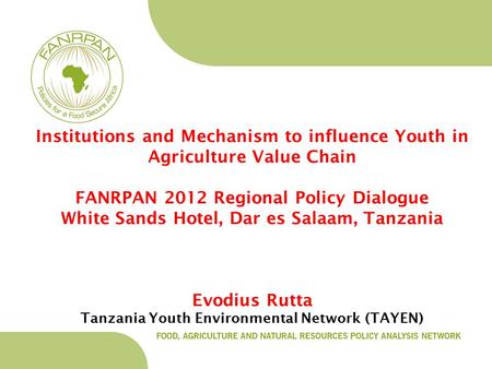 Institutions and Mechanism to influence Youth in Agriculture Value Chain FANRPAN 2012 Regional Policy Dialogue White Sands Hotel, Dar es Salaam, Tanzania.