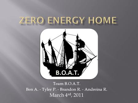 Team B.O.A.T. Ben A. - Tyler P. - Brandon R. - Andreina R. March 4 rd, 2011.