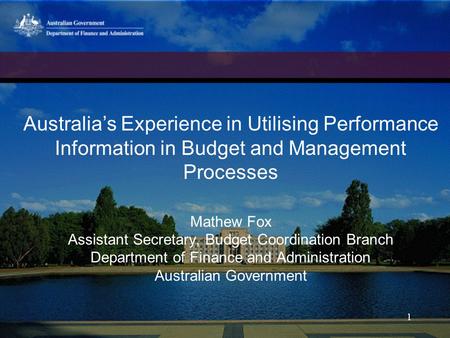 Australia’s Experience in Utilising Performance Information in Budget and Management Processes Mathew Fox Assistant Secretary, Budget Coordination Branch.