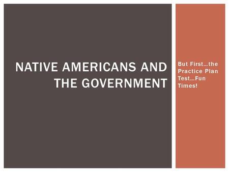 But First…the Practice Plan Test…Fun Times! NATIVE AMERICANS AND THE GOVERNMENT.