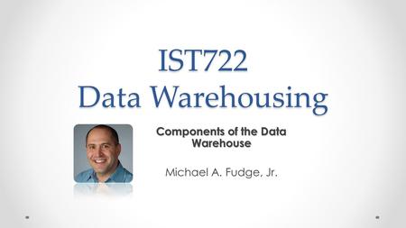 Components of the Data Warehouse Michael A. Fudge, Jr.