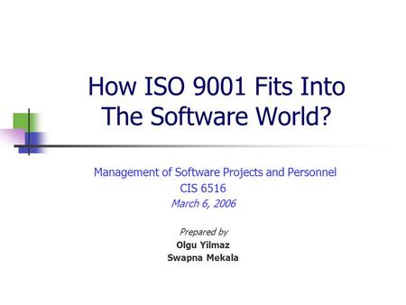 How ISO 9001 Fits Into The Software World? Management of Software Projects and Personnel CIS 6516 March 6, 2006 Prepared by Olgu Yilmaz Swapna Mekala.