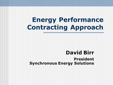 Energy Performance Contracting Approach David Birr President Synchronous Energy Solutions.