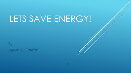 LETS SAVE ENERGY! By Dawn J. Gorden. INTRODUCTION  What does energy saving mean to you?  Why is it important?  What are some categories?