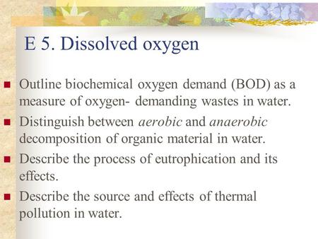 E 5. Dissolved oxygen Outline biochemical oxygen demand (BOD) as a measure of oxygen- demanding wastes in water. Distinguish between aerobic and anaerobic.