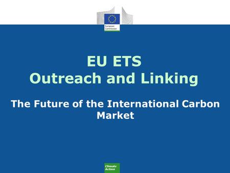 Climate Action EU ETS Outreach and Linking The Future of the International Carbon Market.