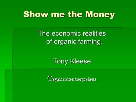 Show me the Money The economic realities of organic farming. Tony Kleese Organicenterprises.