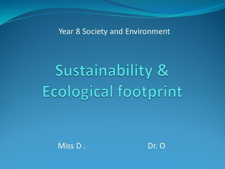 Miss D. Dr. O Year 8 Society and Environment. What does sustainability mean? ‘Sustainability’ means living within the limits of what the environment can.