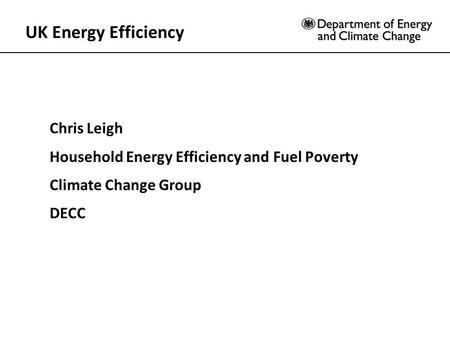 UK Energy Efficiency Chris Leigh Household Energy Efficiency and Fuel Poverty Climate Change Group DECC.