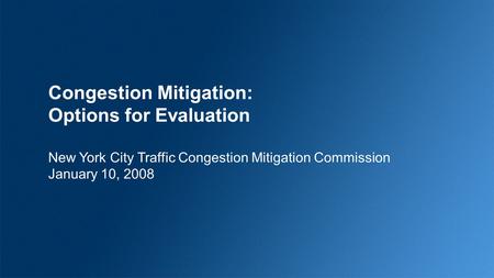 Congestion Mitigation: Options for Evaluation New York City Traffic Congestion Mitigation Commission January 10, 2008.