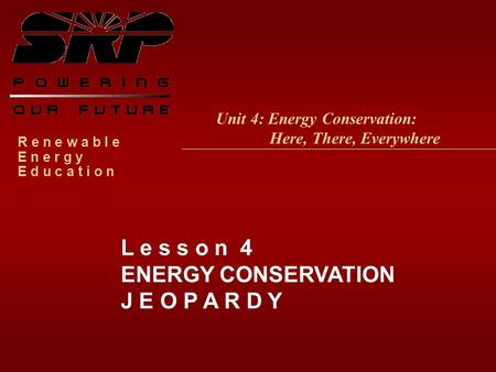 R e n e w a b l e E n e r g y E d u c a t i o n L e s s o n 4 ENERGY CONSERVATION J E O P A R D Y Unit 4: Energy Conservation: Here, There, Everywhere.