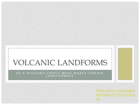 AS A VOLCANO ERUPTS WHAT MAKES CERTAIN LANDFORMS?? VOLCANIC LANDFORMS https://www.youtube.c om/watch?v=wI1wlXJz 1lk.