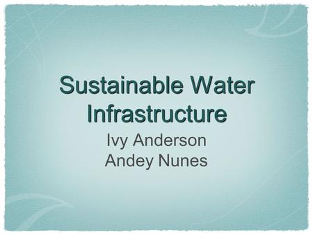 Sustainable Water Infrastructure Ivy Anderson Andey Nunes.