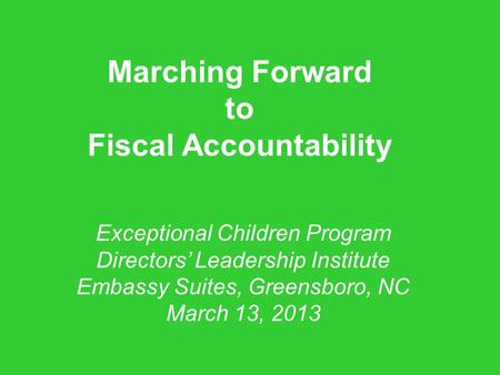 Marching Forward to Fiscal Accountability Exceptional Children Program Directors’ Leadership Institute Embassy Suites, Greensboro, NC March 13, 2013.