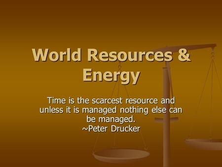 World Resources & Energy Time is the scarcest resource and unless it is managed nothing else can be managed. ~Peter Drucker.