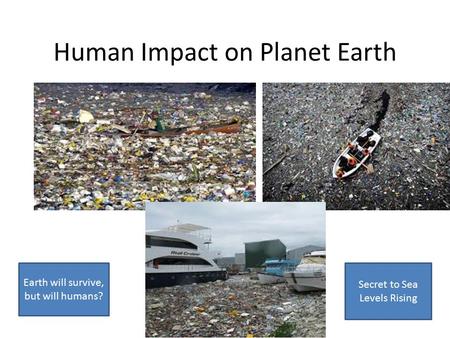 Human Impact on Planet Earth Earth will survive, but will humans? Secret to Sea Levels Rising.