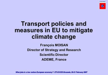 What jobs in a low carbon European economy ? ETUC/CES Brussels, 20-21 February 2007 Transport policies and measures in EU to mitigate climate change François.