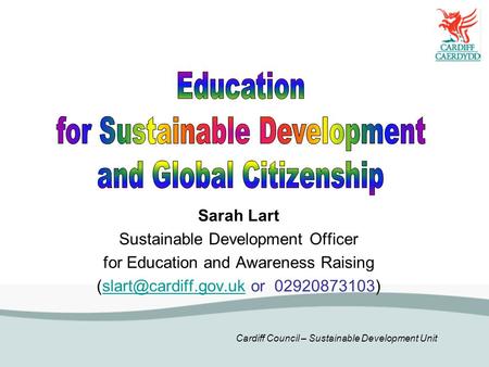 Cardiff Council – Sustainable Development Unit Sarah Lart Sustainable Development Officer for Education and Awareness Raising or.