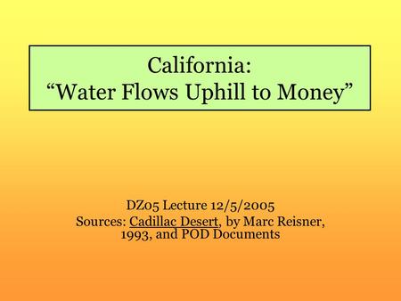 California: “Water Flows Uphill to Money” DZ05 Lecture 12/5/2005 Sources: Cadillac Desert, by Marc Reisner, 1993, and POD Documents.