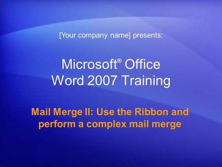 Microsoft ® Office Word 2007 Training Mail Merge II: Use the Ribbon and perform a complex mail merge [Your company name] presents: