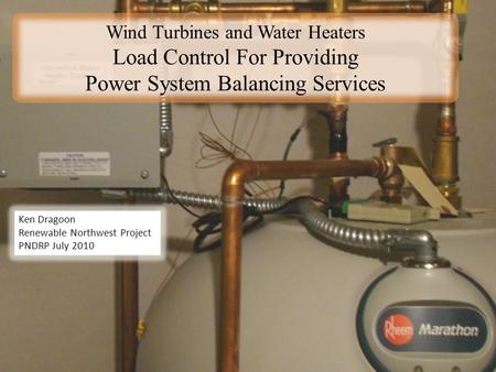 Wind Turbines and Water Heaters Load Control For Providing Power System Balancing Services Ken Dragoon Renewable Northwest Project PNDRP July 2010.