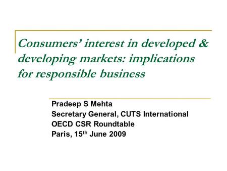 Consumers’ interest in developed & developing markets: implications for responsible business Pradeep S Mehta Secretary General, CUTS International OECD.