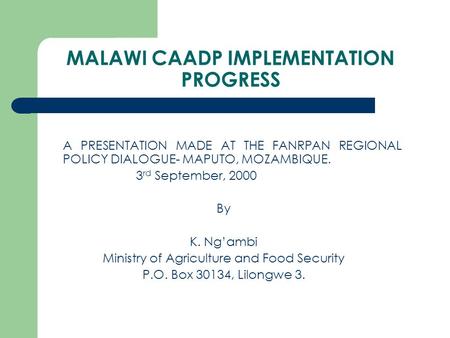 MALAWI CAADP IMPLEMENTATION PROGRESS A PRESENTATION MADE AT THE FANRPAN REGIONAL POLICY DIALOGUE- MAPUTO, MOZAMBIQUE. 3 rd September, 2000 By K. Ng’ambi.