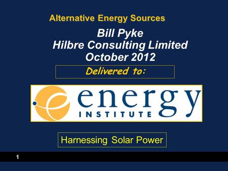 1 Alternative Energy Sources Delivered to: Bill Pyke Hilbre Consulting Limited October 2012 Harnessing Solar Power.