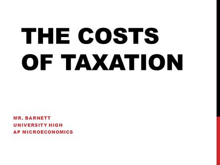 THE COSTS OF TAXATION MR. BARNETT UNIVERSITY HIGH AP MICROECONOMICS.