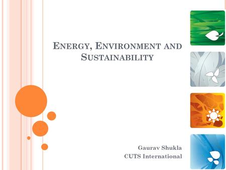 E NERGY, E NVIRONMENT AND S USTAINABILITY Gaurav Shukla CUTS International.