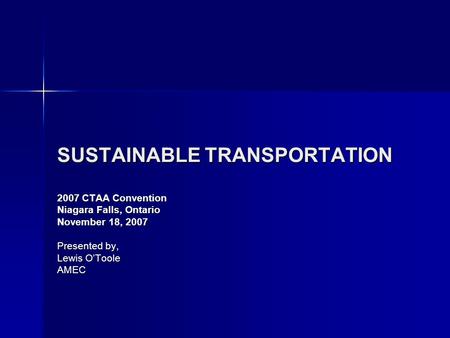 SUSTAINABLE TRANSPORTATION 2007 CTAA Convention Niagara Falls, Ontario November 18, 2007 Presented by, Lewis O’Toole AMEC.