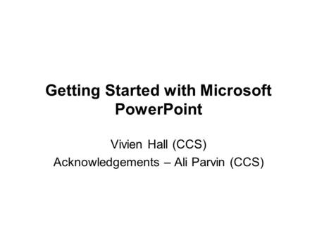 Getting Started with Microsoft PowerPoint Vivien Hall (CCS) Acknowledgements – Ali Parvin (CCS)