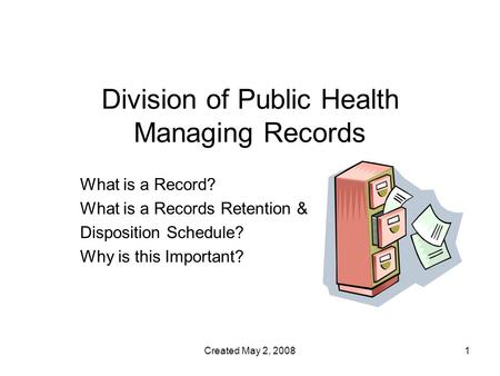 Created May 2, 20081 Division of Public Health Managing Records What is a Record? What is a Records Retention & Disposition Schedule? Why is this Important?