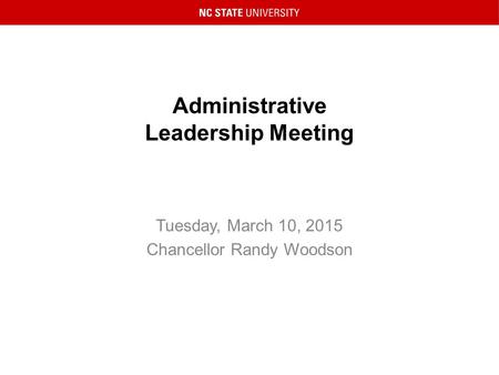 Administrative Leadership Meeting Tuesday, March 10, 2015 Chancellor Randy Woodson.